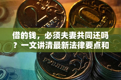 济南借的钱，必须夫妻共同还吗？一文讲清最新法律要点和避坑指南