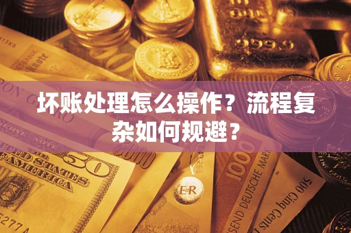 济南坏账处理怎么操作？流程复杂如何规避？