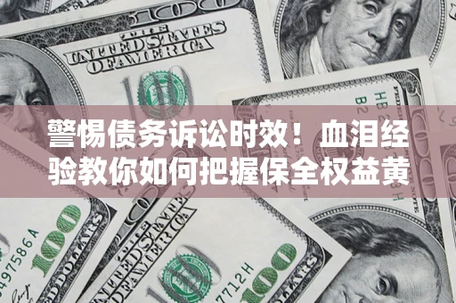 济南警惕债务诉讼时效！血泪经验教你如何把握保全权益黄金期