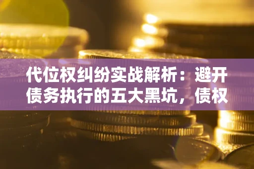 济南代位权纠纷实战解析：避开债务执行的五大黑坑，债权人必看指南