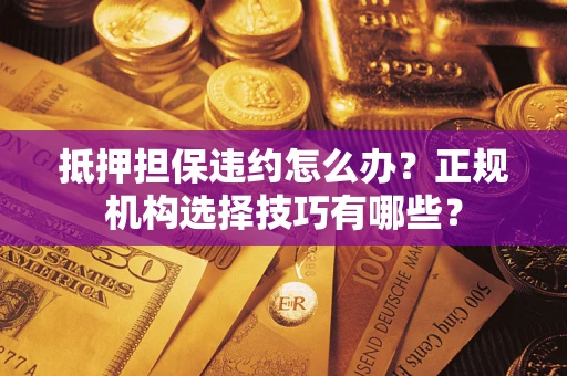 济南抵押担保违约怎么办？正规机构选择技巧有哪些？