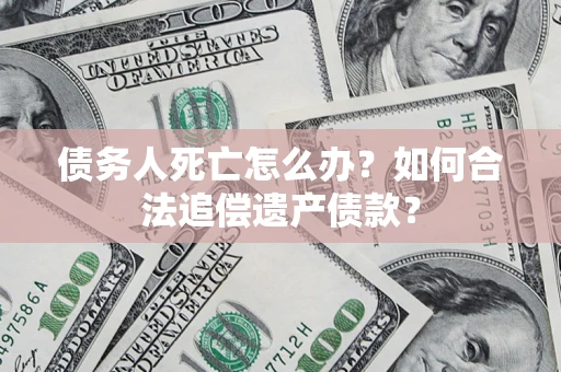 济南债务人死亡怎么办？如何合法追偿遗产债款？