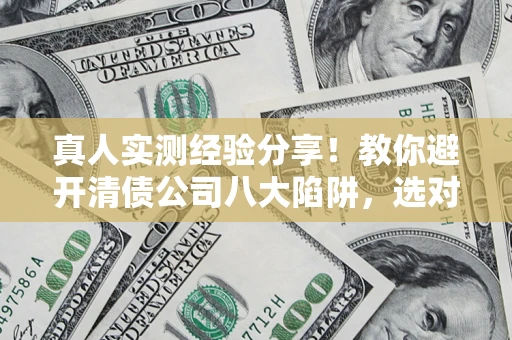 济南真人实测经验分享！教你避开清债公司八大陷阱，选对机构少走十年弯路