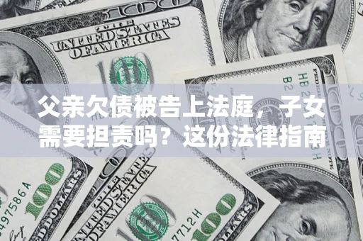 济南父亲欠债被告上法庭，子女需要担责吗？这份法律指南必须看完