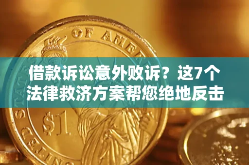 济南借款诉讼意外败诉？这7个法律救济方案帮您绝地反击！