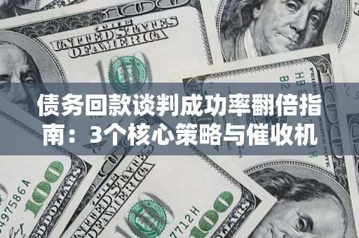 济南债务回款谈判成功率翻倍指南：3个核心策略与催收机构避坑法则