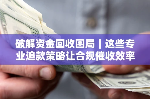 济南破解资金回收困局｜这些专业追款策略让合规催收效率翻倍