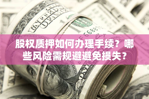 济南股权质押如何办理手续？哪些风险需规避避免损失？