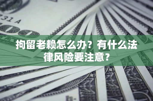 济南拘留老赖怎么办？有什么法律风险要注意？