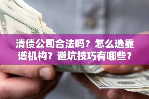 济南清债公司合法吗？怎么选靠谱机构？避坑技巧有哪些？