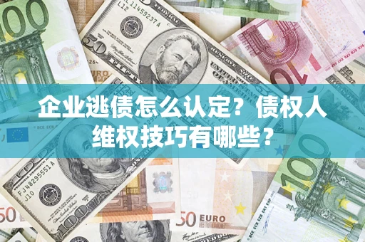 济南企业逃债怎么认定？债权人维权技巧有哪些？