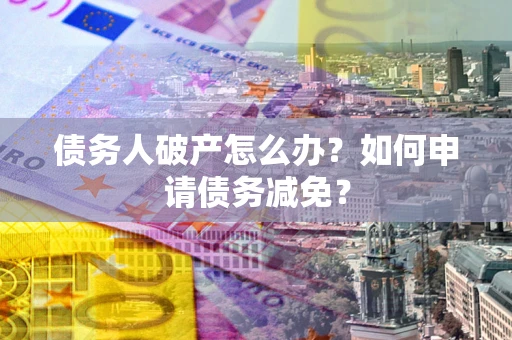 济南债务人破产怎么办？如何申请债务减免？