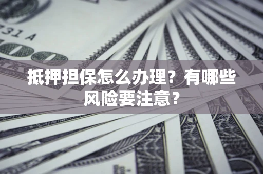 济南抵押担保怎么办理？有哪些风险要注意？