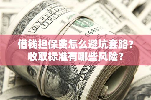 济南借钱担保费怎么避坑套路?收取标准有哪些风险? 济南借钱担保费怎么避坑套路?收取标准有哪些风险?