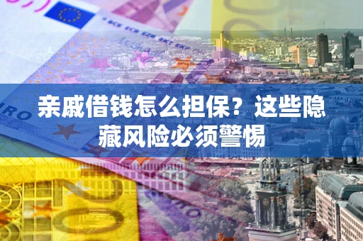 济南亲戚借钱怎么担保？这些隐藏风险必须警惕