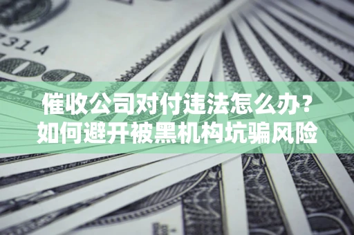 济南催收公司对付违法怎么办？如何避开被黑机构坑骗风险