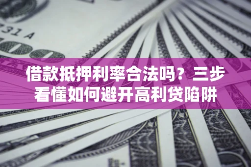 济南借款抵押利率合法吗？三步看懂如何避开高利贷陷阱