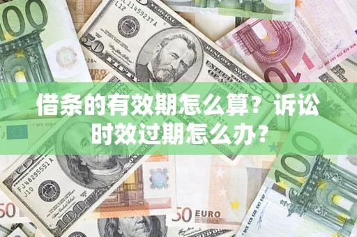 济南借条的有效期怎么算？诉讼时效过期怎么办？