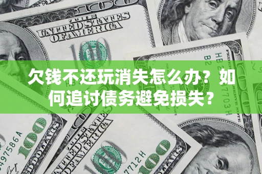 济南欠钱不还玩消失怎么办？如何追讨债务避免损失？