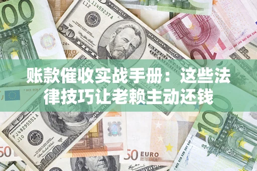 济南账款催收实战手册：这些法律技巧让老赖主动还钱