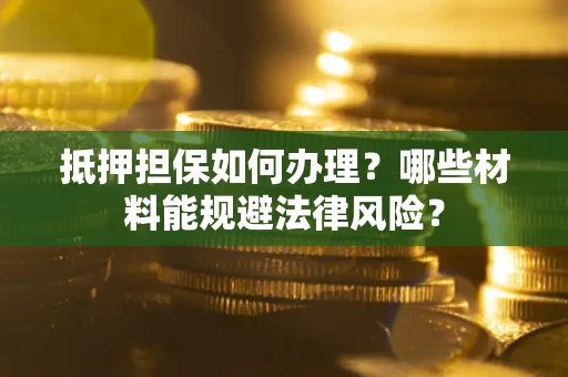 济南抵押担保如何办理？哪些材料能规避法律风险？