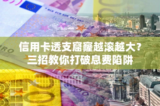 济南信用卡透支窟窿越滚越大？三招教你打破息费陷阱