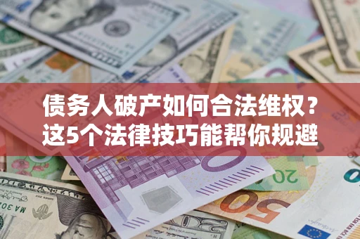 济南债务人破产如何合法维权？这5个法律技巧能帮你规避风险