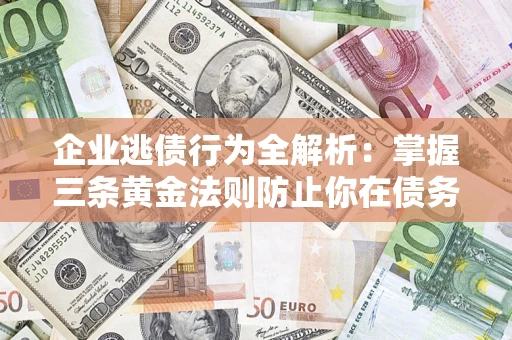 济南企业逃债行为全解析：掌握三条黄金法则防止你在债务乱局中“踩雷”