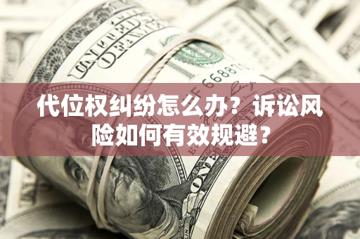 济南代位权纠纷怎么办？诉讼风险如何有效规避？
