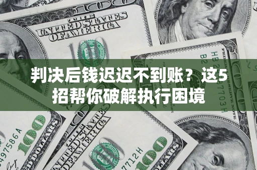 济南判决后钱迟迟不到账？这5招帮你破解执行困境