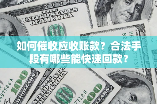 济南如何催收应收账款？合法手段有哪些能快速回款？