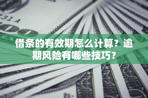 济南借条的有效期怎么计算？逾期风险有哪些技巧？