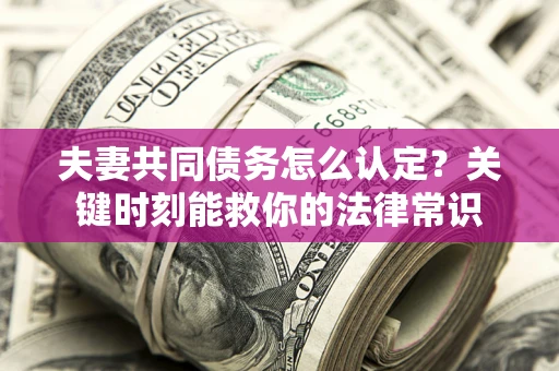 济南夫妻共同债务怎么认定？关键时刻能救你的法律常识