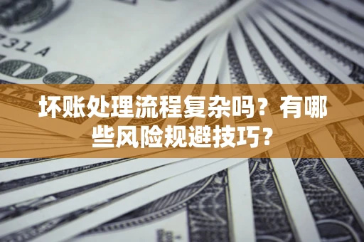 济南坏账处理流程复杂吗？有哪些风险规避技巧？