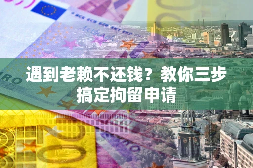 济南遇到老赖不还钱？教你三步搞定拘留申请