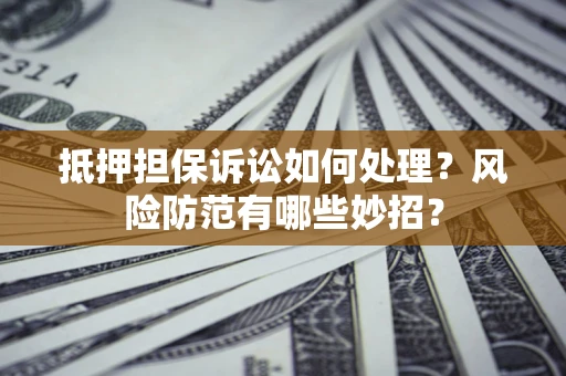 济南抵押担保诉讼如何处理？风险防范有哪些妙招？
