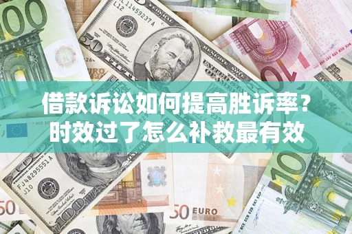 济南借款诉讼如何提高胜诉率？时效过了怎么补救最有效
