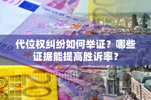济南代位权纠纷如何举证？哪些证据能提高胜诉率？