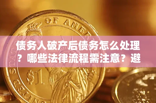 济南债务人破产后债务怎么处理？哪些法律流程需注意？避免踩坑指南