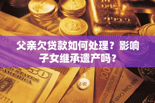 济南父亲欠贷款如何处理?影响子女继承遗产吗? 济南父亲欠贷款如何处理?影响子女继承遗产吗?