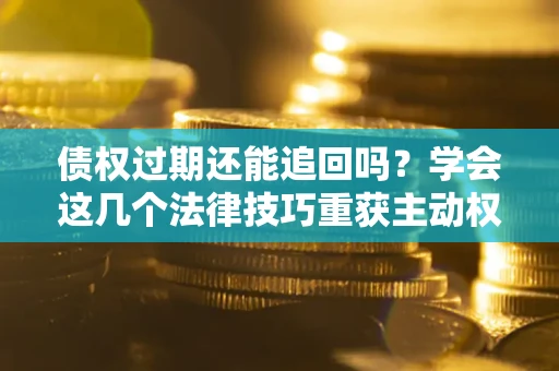 济南债权过期还能追回吗？学会这几个法律技巧重获主动权