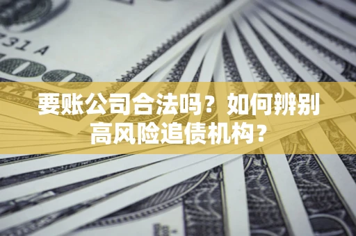 济南要账公司合法吗？如何辨别高风险追债机构？