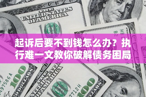 济南起诉后要不到钱怎么办？执行难一文教你破解债务困局