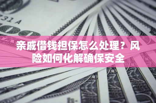 济南亲戚借钱担保怎么处理？风险如何化解确保安全