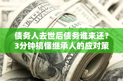 济南债务人去世后债务谁来还？3分钟搞懂继承人的应对策略