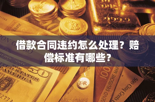 济南借款合同违约怎么处理？赔偿标准有哪些？