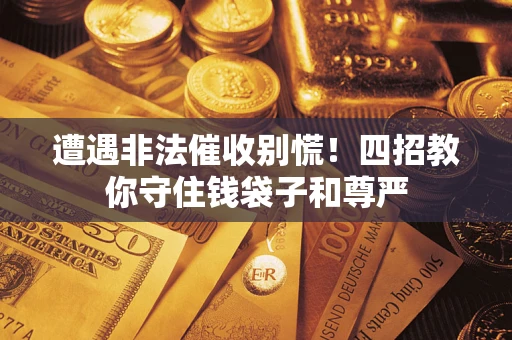 济南遭遇非法催收别慌！四招教你守住钱袋子和尊严