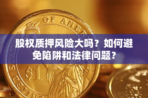 济南股权质押风险大吗？如何避免陷阱和法律问题？