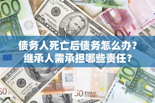 济南债务人死亡后债务怎么办？继承人需承担哪些责任？