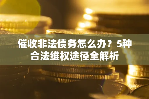 济南催收非法债务怎么办？5种合法维权途径全解析